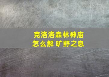 克洛洛森林神庙怎么解 旷野之息